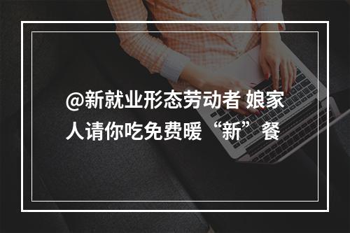 @新就业形态劳动者 娘家人请你吃免费暖“新”餐
