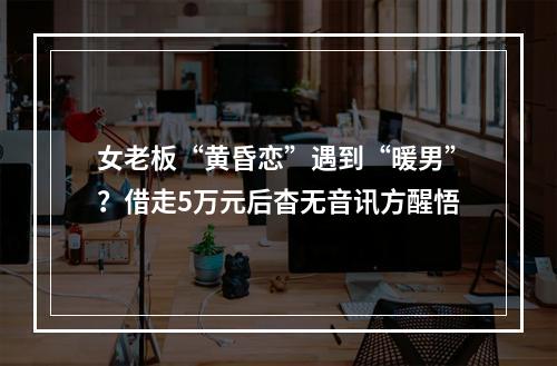 女老板“黄昏恋”遇到“暖男”？借走5万元后杳无音讯方醒悟