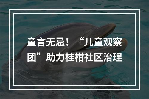 童言无忌！“儿童观察团”助力桂柑社区治理