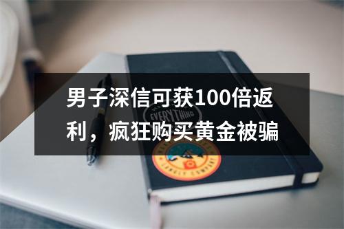 男子深信可获100倍返利，疯狂购买黄金被骗