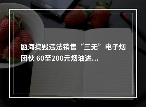 瓯海捣毁违法销售“三无”电子烟团伙 60至200元烟油进货价才个位数？