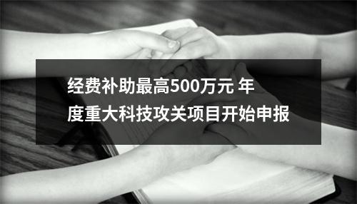 经费补助最高500万元 年度重大科技攻关项目开始申报