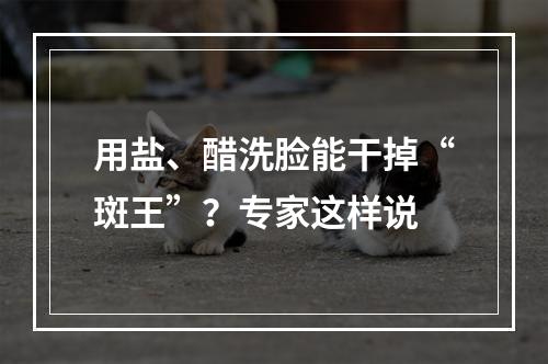 用盐、醋洗脸能干掉“斑王”？专家这样说