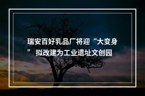 瑞安百好乳品厂将迎“大变身” 拟改建为工业遗址文创园