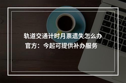 轨道交通计时月票遗失怎么办 官方：今起可提供补办服务