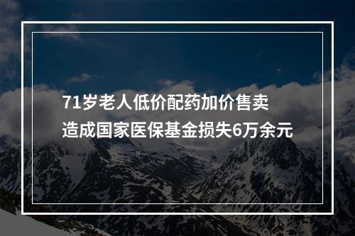 71岁老人低价配药加价售卖 造成国家医保基金损失6万余元