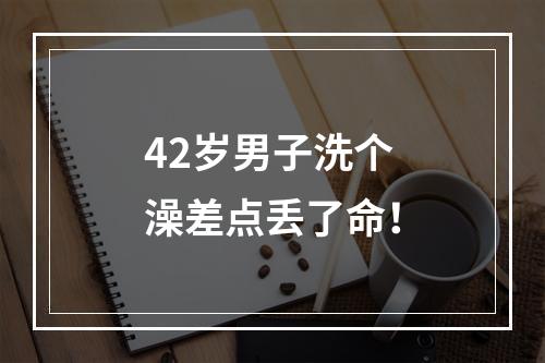 42岁男子洗个澡差点丢了命！