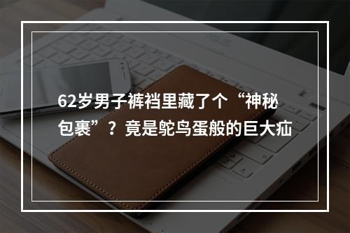 62岁男子裤裆里藏了个“神秘包裹”？竟是鸵鸟蛋般的巨大疝