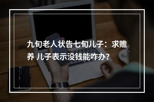 九旬老人状告七旬儿子：求赡养 儿子表示没钱能咋办？