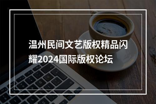 温州民间文艺版权精品闪耀2024国际版权论坛