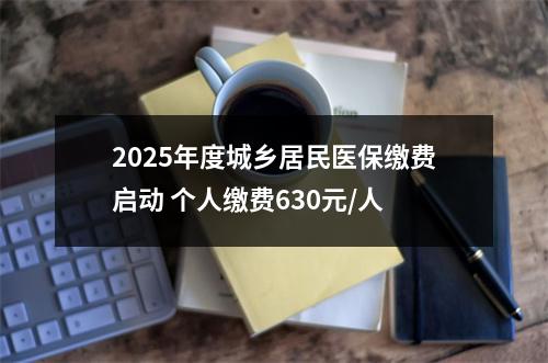 2025年度城乡居民医保缴费启动 个人缴费630元/人