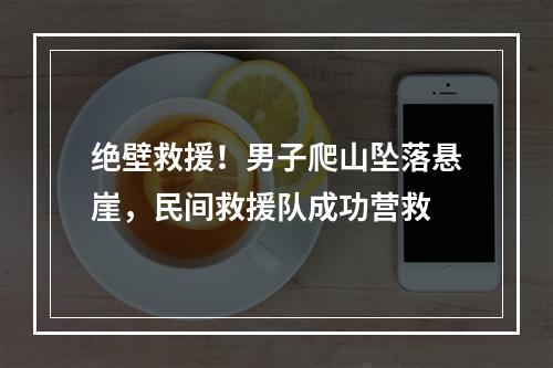 绝壁救援！男子爬山坠落悬崖，民间救援队成功营救