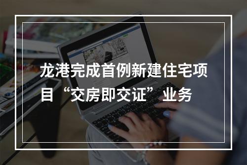 龙港完成首例新建住宅项目“交房即交证”业务