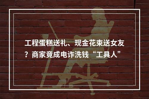 工程蛋糕送礼、现金花束送女友？商家竟成电诈洗钱“工具人”