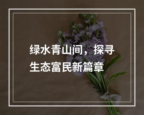 绿水青山间，探寻生态富民新篇章