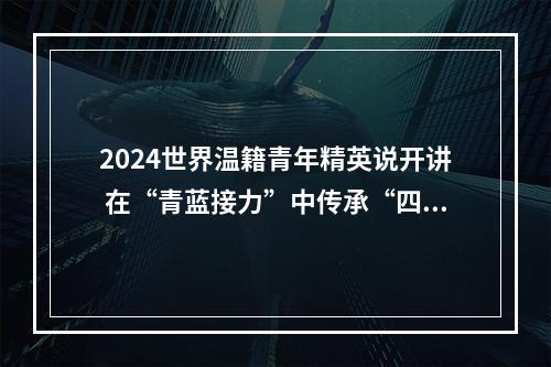 2024世界温籍青年精英说开讲 在“青蓝接力”中传承“四千精神”