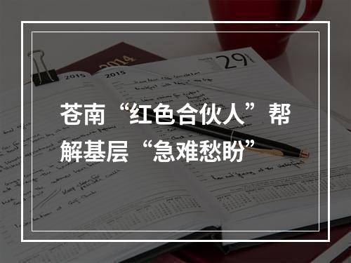 苍南“红色合伙人”帮解基层“急难愁盼”