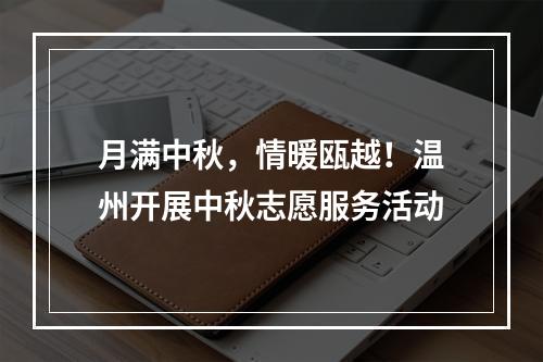月满中秋，情暖瓯越！温州开展中秋志愿服务活动