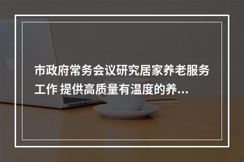 市政府常务会议研究居家养老服务工作 提供高质量有温度的养老服务