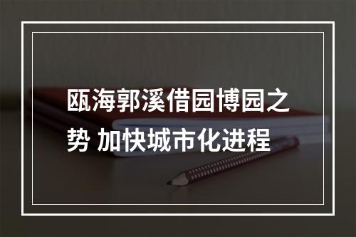 瓯海郭溪借园博园之势 加快城市化进程