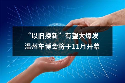 “以旧换新”有望大爆发 温州车博会将于11月开幕