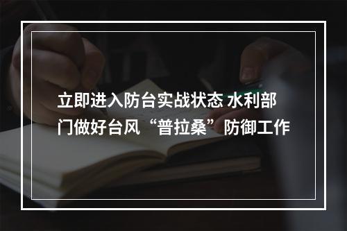 立即进入防台实战状态 水利部门做好台风“普拉桑”防御工作