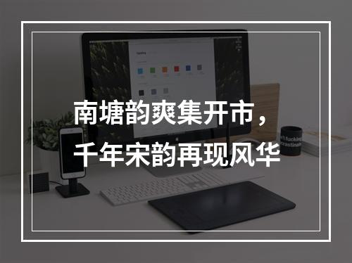 南塘韵爽集开市，千年宋韵再现风华