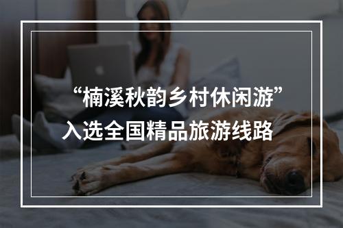 “楠溪秋韵乡村休闲游”入选全国精品旅游线路
