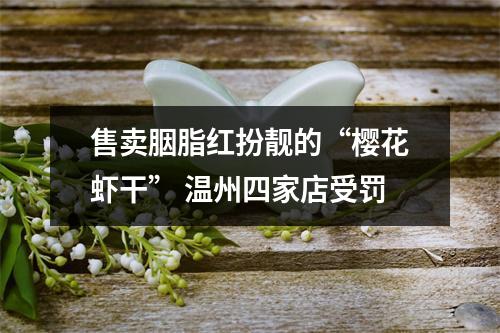 售卖胭脂红扮靓的“樱花虾干” 温州四家店受罚