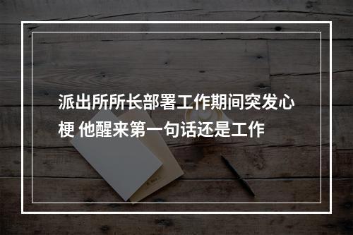 派出所所长部署工作期间突发心梗 他醒来第一句话还是工作