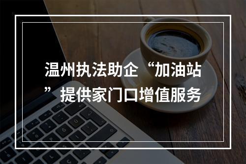 温州执法助企“加油站”提供家门口增值服务