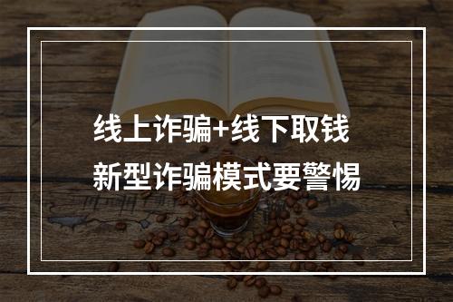 线上诈骗+线下取钱 新型诈骗模式要警惕