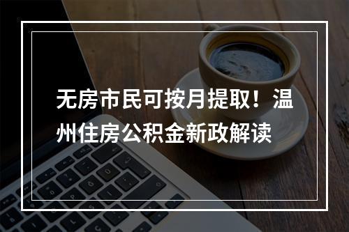 无房市民可按月提取！温州住房公积金新政解读