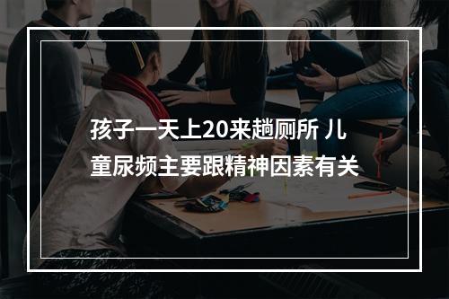 孩子一天上20来趟厕所 儿童尿频主要跟精神因素有关