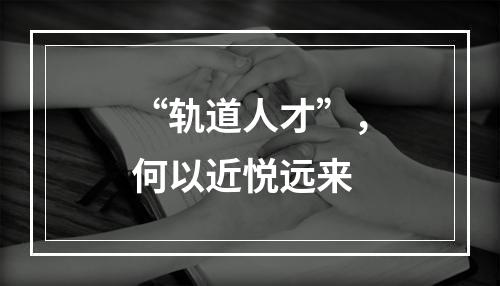 “轨道人才”，何以近悦远来