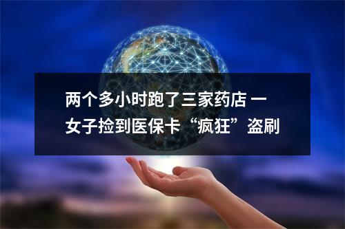 两个多小时跑了三家药店 一女子捡到医保卡“疯狂”盗刷
