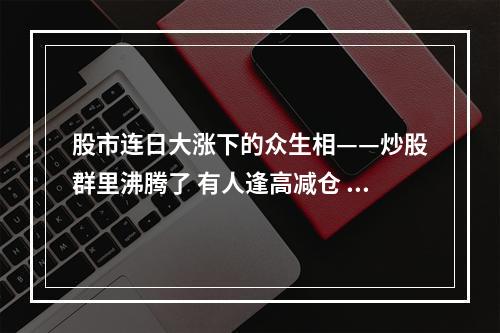 股市连日大涨下的众生相——炒股群里沸腾了 有人逢高减仓 有人赶忙进场