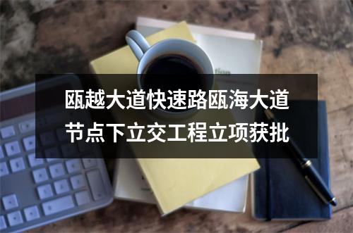 瓯越大道快速路瓯海大道节点下立交工程立项获批