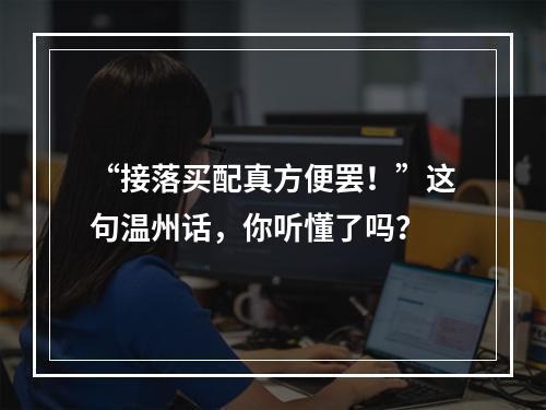 “接落买配真方便罢！”这句温州话，你听懂了吗？