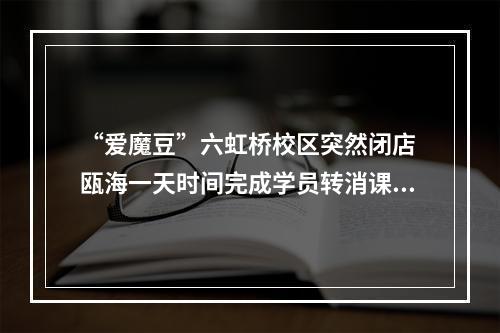 “爱魔豆”六虹桥校区突然闭店 瓯海一天时间完成学员转消课处置