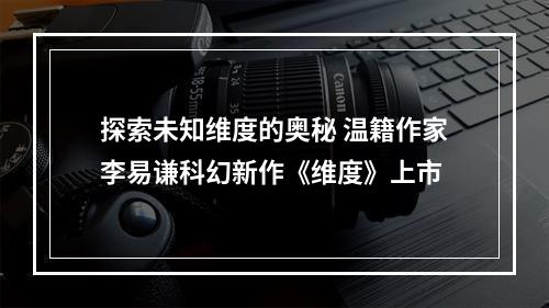 探索未知维度的奥秘 温籍作家李易谦科幻新作《维度》上市