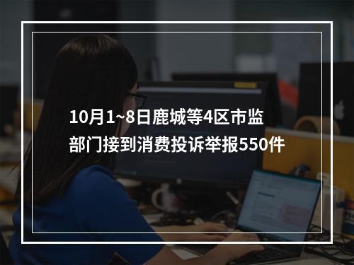 10月1~8日鹿城等4区市监部门接到消费投诉举报550件