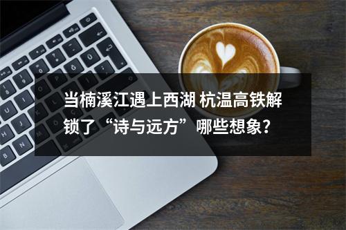 当楠溪江遇上西湖 杭温高铁解锁了“诗与远方”哪些想象？