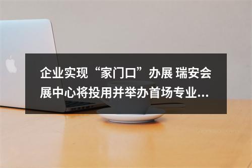 企业实现“家门口”办展 瑞安会展中心将投用并举办首场专业展