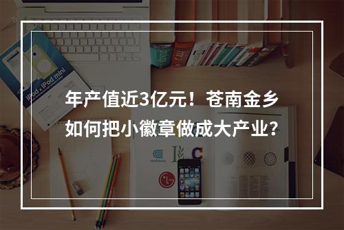 年产值近3亿元！苍南金乡如何把小徽章做成大产业？