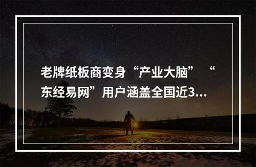 老牌纸板商变身“产业大脑” “东经易网”用户涵盖全国近300座城市