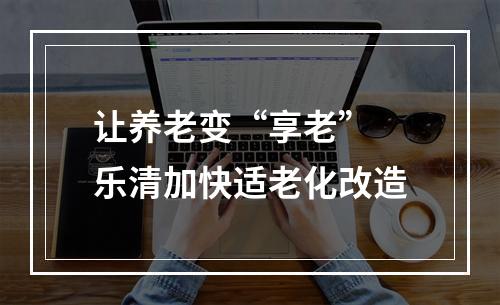 让养老变“享老” 乐清加快适老化改造