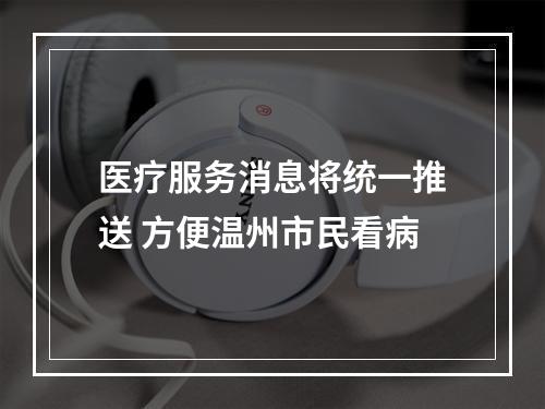 医疗服务消息将统一推送 方便温州市民看病