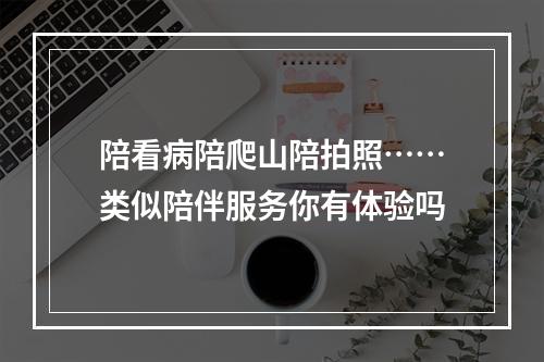 陪看病陪爬山陪拍照……类似陪伴服务你有体验吗