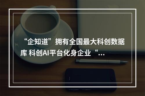 “企知道”拥有全国最大科创数据库 科创AI平台化身企业“智多星”